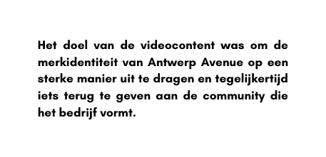 Het doel van de videocontent was om de merkidentiteit van Antwerp Avenue op een sterke manier uit te dragen en tegelijkertijd iets terug te geven aan de community die het bedrijf vormt